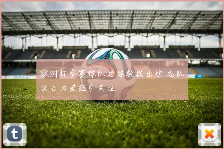 欧洲杯参赛球队进球数据出炉 各队攻击力差距引关注