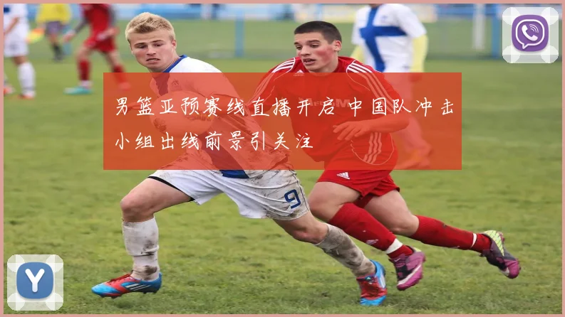 男篮亚预赛线直播开启 中国队冲击小组出线前景引关注
