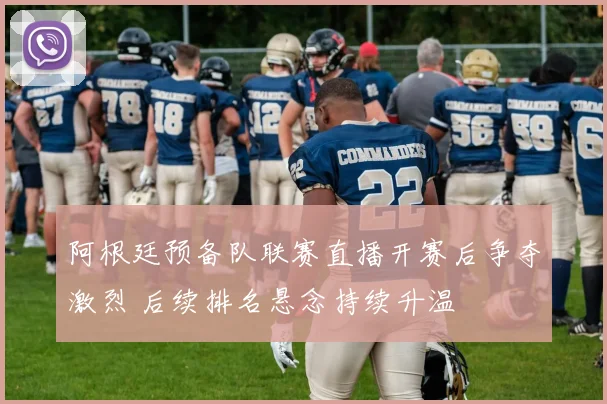 阿根廷预备队联赛直播开赛后争夺激烈 后续排名悬念持续升温