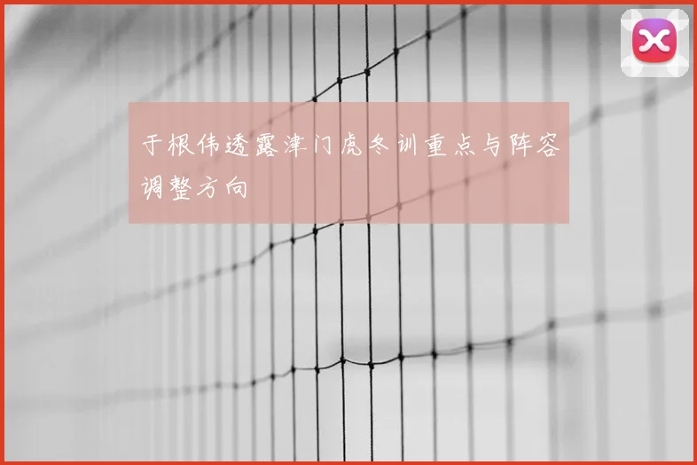 于根伟透露津门虎冬训重点与阵容调整方向