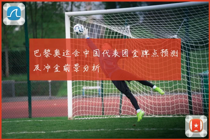 巴黎奥运会中国代表团金牌点预测及冲金前景分析