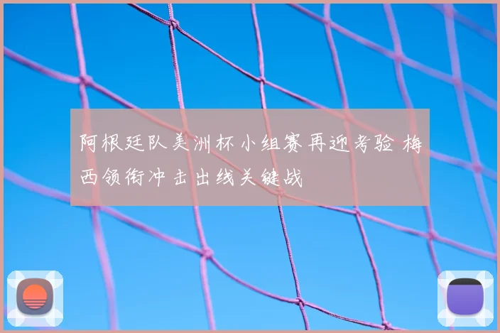 阿根廷队美洲杯小组赛再迎考验 梅西领衔冲击出线关键战