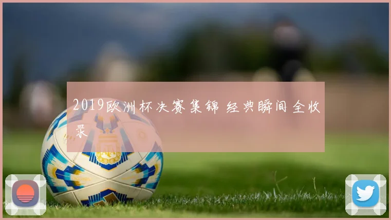 2019欧洲杯决赛集锦 经典瞬间全收录