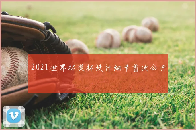 2021世界杯奖杯设计细节首次公开