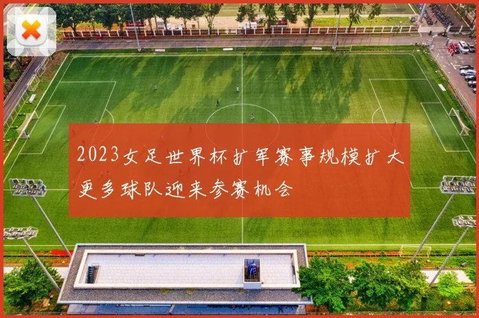 2023女足世界杯扩军赛事规模扩大更多球队迎来参赛机会