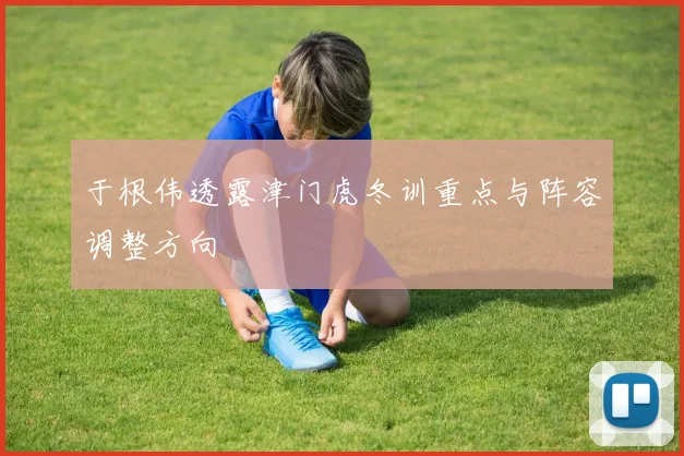 于根伟透露津门虎冬训重点与阵容调整方向