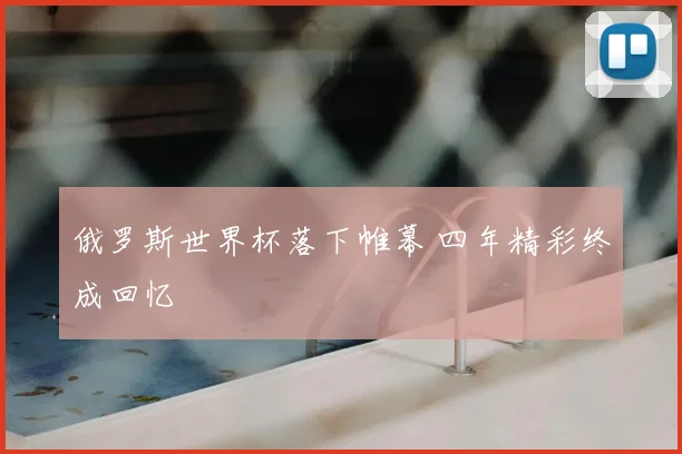 俄罗斯世界杯落下帷幕 四年精彩终成回忆