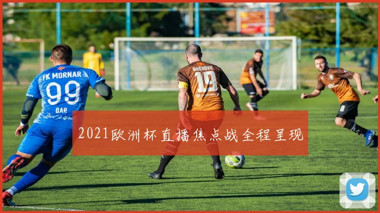 2021欧洲杯直播焦点战全程呈现