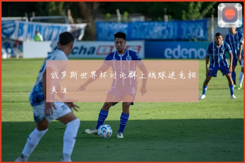 俄罗斯世界杯讨论群上线球迷竞相关注