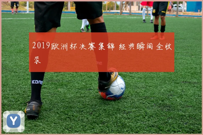 2019欧洲杯决赛集锦 经典瞬间全收录
