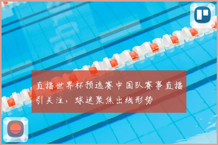 直播世界杯预选赛中国队赛事直播引关注,球迷聚焦出线形势