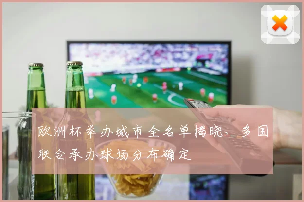 欧洲杯举办城市全名单揭晓,多国联合承办球场分布确定