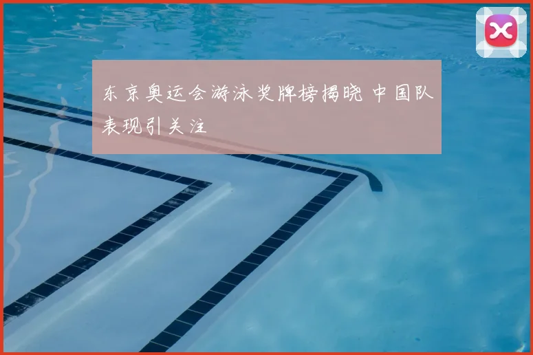 东京奥运会游泳奖牌榜揭晓 中国队表现引关注