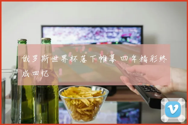 俄罗斯世界杯落下帷幕 四年精彩终成回忆