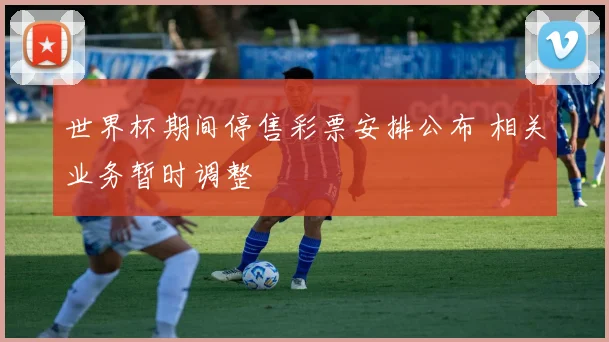 世界杯期间停售彩票安排公布 相关业务暂时调整