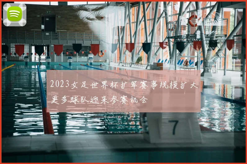 2023女足世界杯扩军赛事规模扩大更多球队迎来参赛机会