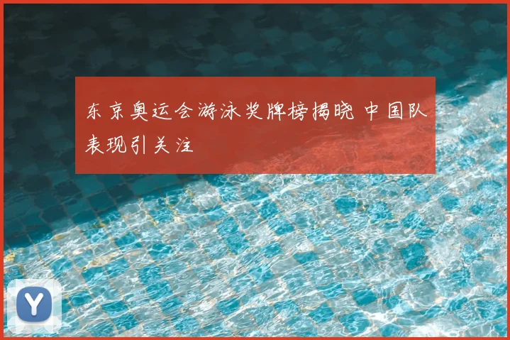 东京奥运会游泳奖牌榜揭晓 中国队表现引关注