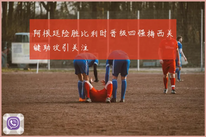 阿根廷险胜比利时晋级四强梅西关键助攻引关注