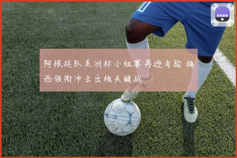 阿根廷队美洲杯小组赛再迎考验 梅西领衔冲击出线关键战