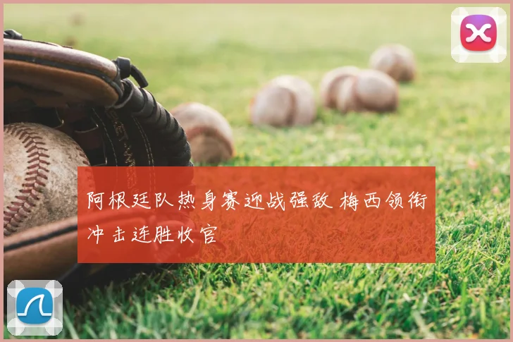阿根廷队热身赛迎战强敌 梅西领衔冲击连胜收官