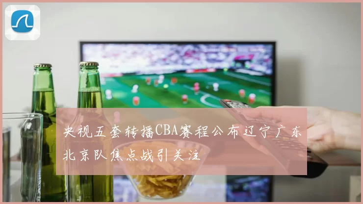 央视五套转播CBA赛程公布辽宁广东北京队焦点战引关注