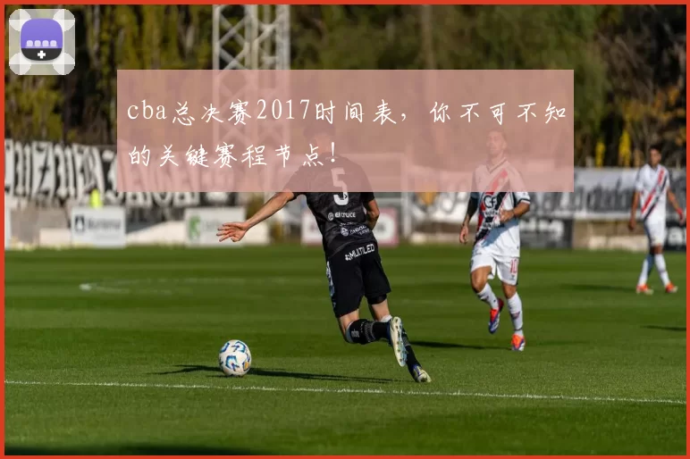 cba总决赛2017时间表，你不可不知的关键赛程节点！