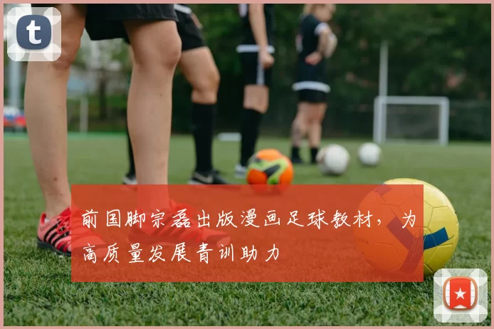 前国脚宗磊出版漫画足球教材，为高质量发展青训助力