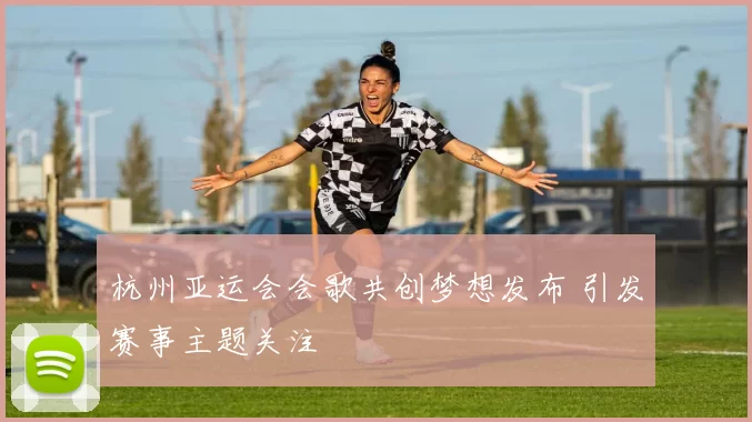 杭州亚运会会歌共创梦想发布 引发赛事主题关注