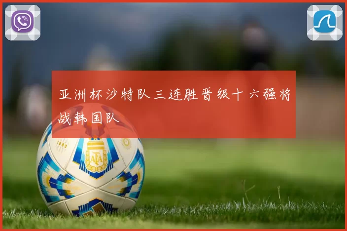 亚洲杯沙特队三连胜晋级十六强将战韩国队