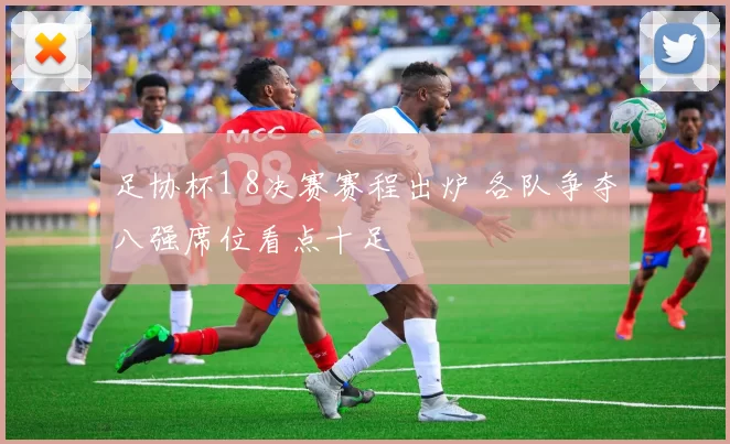 足协杯1 8决赛赛程出炉 各队争夺八强席位看点十足