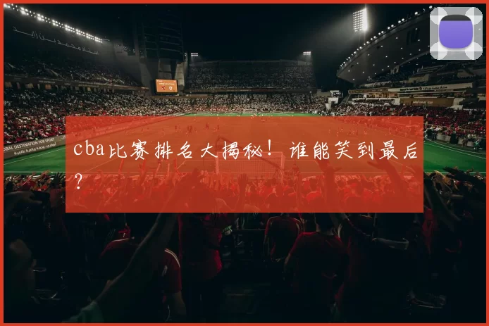 cba比赛排名大揭秘！谁能笑到最后？