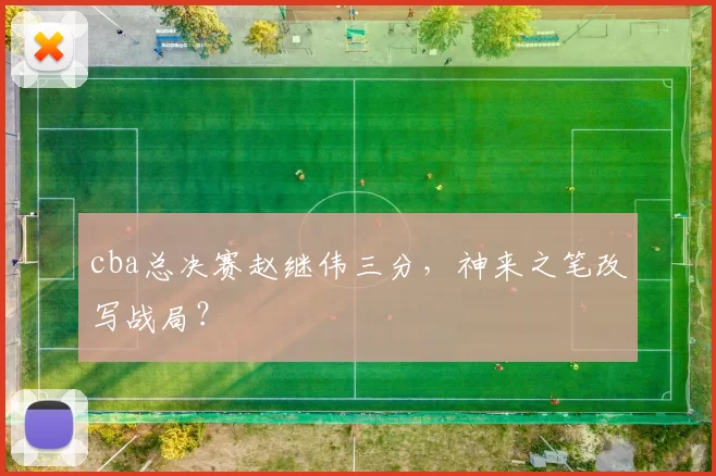 cba总决赛赵继伟三分，神来之笔改写战局？