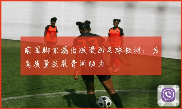 前国脚宗磊出版漫画足球教材，为高质量发展青训助力