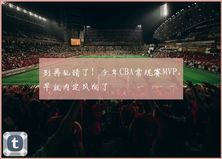 别再乱猜了!今年CBA常规赛MVP,早就内定风向了