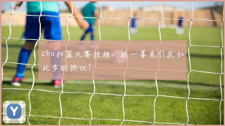 cba扣篮大赛挂框，这一幕竟引发如此多的热议！