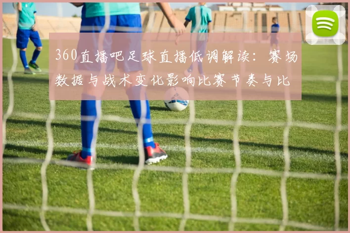 360直播吧足球直播低调解读：赛场数据与战术变化影响比赛节奏与比分走势