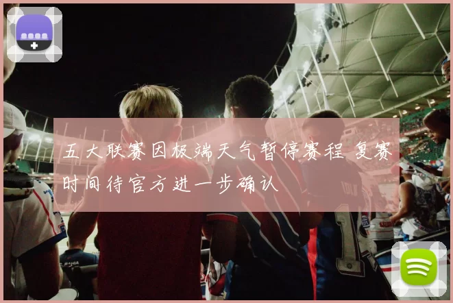 五大联赛因极端天气暂停赛程 复赛时间待官方进一步确认