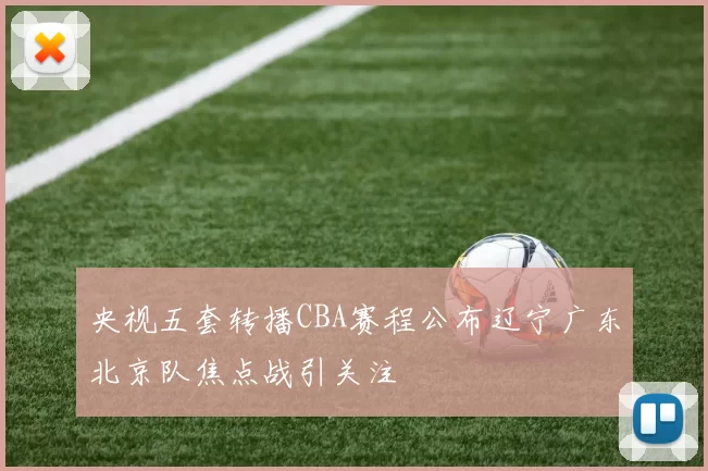 央视五套转播CBA赛程公布辽宁广东北京队焦点战引关注