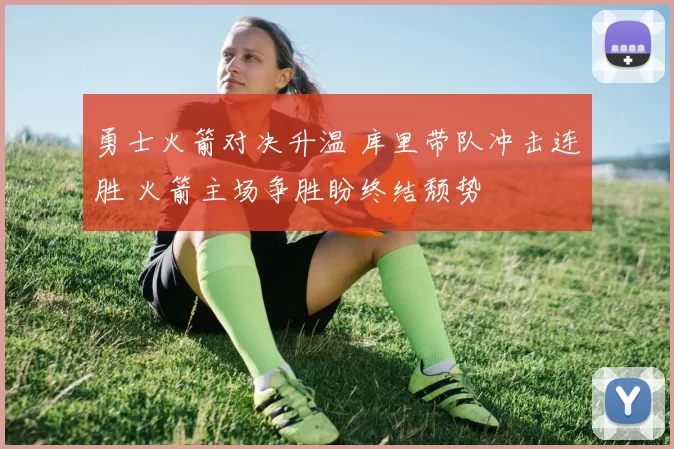 勇士火箭对决升温 库里带队冲击连胜 火箭主场争胜盼终结颓势